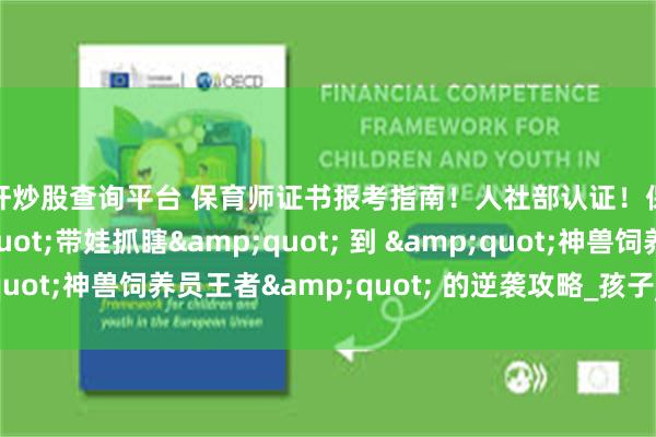 杠杆炒股查询平台 保育师证书报考指南！人社部认证！保育员：从 &quot;带娃抓瞎&quot; 到 &quot;神兽饲养员王者&quot; 的逆袭攻略_孩子_暴击_黄金期