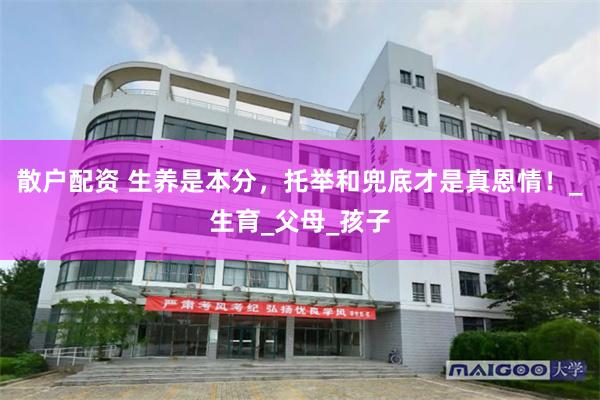 散户配资 生养是本分，托举和兜底才是真恩情！_生育_父母_孩子
