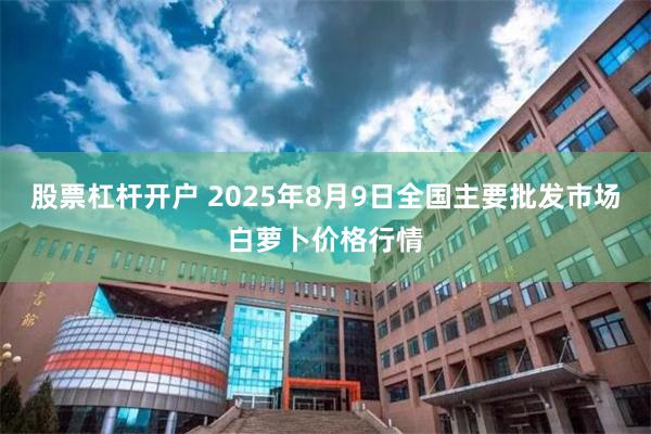 股票杠杆开户 2025年8月9日全国主要批发市场白萝卜价格行情