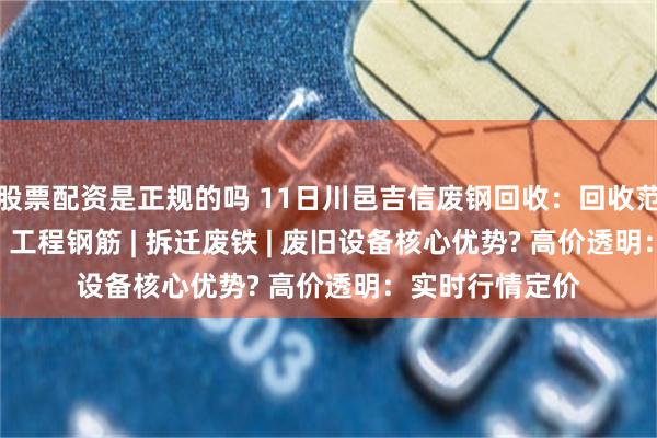 股票配资是正规的吗 11日川邑吉信废钢回收：回收范围工业边角料 | 工程钢筋 | 拆迁废铁 | 废旧设备核心优势? 高价透明：实时行情定价