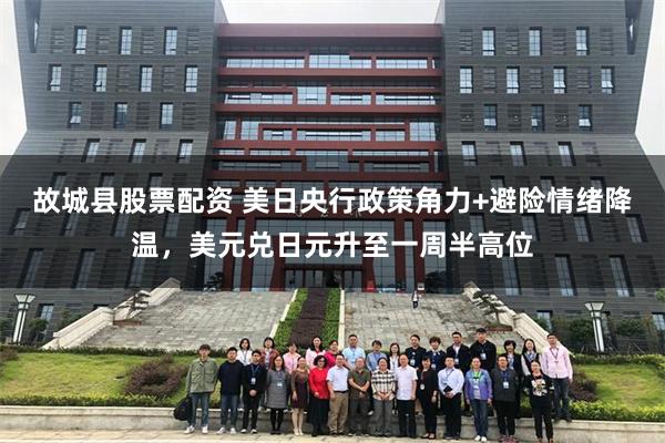 故城县股票配资 美日央行政策角力+避险情绪降温，美元兑日元升至一周半高位