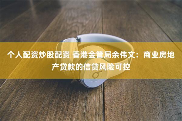 个人配资炒股配资 香港金管局余伟文：商业房地产贷款的信贷风险可控